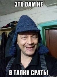 это вам не в тапки срать!