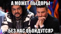 а может пыдоры без нас обойдутся?
