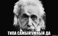  типа самый умный да