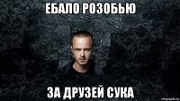 ебало розобью за друзей сука