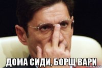  дома сиди, борщ вари