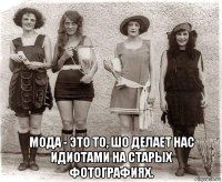  мода - это то, шо делает нас идиотами на старых фотографиях.