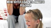 муж хотел ударить нашего ребенка 