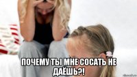  почему ты мне сосать не даёшь?!