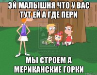 эй малышня что у вас тут ей а где пери мы строем а мериканские горки