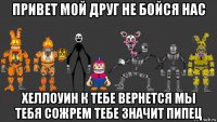 привет мой друг не бойся нас хеллоуин к тебе вернется мы тебя сожрем тебе значит пипец