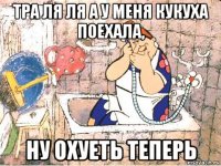 тра ля ля а у меня кукуха поехала, ну охуеть теперь