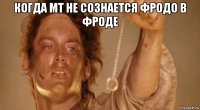 когда мт не сознается фродо в фроде 