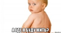  а где я буду жить?