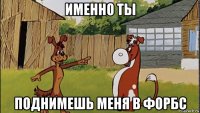 именно ты поднимешь меня в форбс