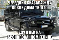 чередник сказала жду возле дома твоего еду к ней на бронированном гелике