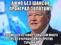 ажио без шансов проиграл золотому потому что оставил слишком много сил во вчерашней игре против турбанка