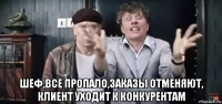  шеф,все пропало,заказы отменяют, клиент уходит к конкурентам