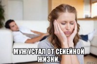 муж устал от сеиейной жизни.