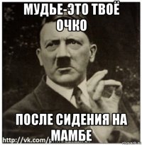 мудье-это твоё очко после сидения на мамбе