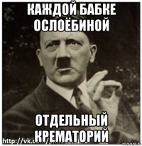 каждой бабке ослоёбиной отдельный крематорий
