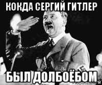 кокда сергий гитлер был долбоёбом