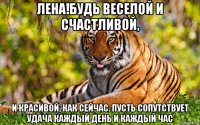 лена!будь веселой и счастливой, и красивой, как сейчас. пусть сопутствует удача каждый день и каждый час