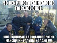 50 cent,настя,eminem,obie trice,ice cube. они поднимают восстание против максименко алины и элджея!!!