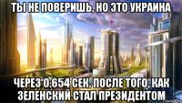 ты не поверишь, но это украина через 0.654 сек. после того, как зеленский стал президентом