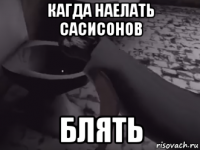 кагда наелать сасисонов блять