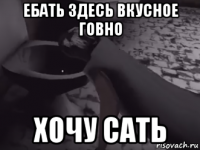 ебать здесь вкусное говно хочу сать