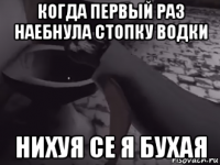 когда первый раз наебнула стопку водки нихуя се я бухая