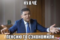 ну а чё пенсию то сэкономили
