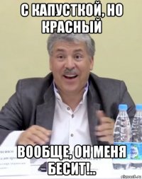 с капусткой, но красный вообще, он меня бесит!..