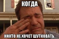 когда никто не хочет шутковать.