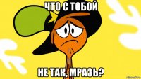 что с тобой не так, мразь?