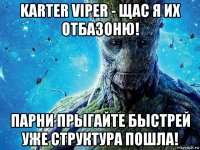 karter viper - щас я их отбазоню! парни прыгайте быстрей уже структура пошла!