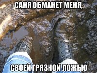 саня обманет меня, своей грязной ложью