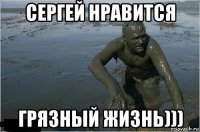 сергей нравится грязный жизнь)))