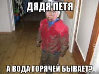 дядя петя а вода горячей бывает?