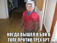  когда вышел в бой в топе против трех арт