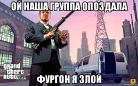 ой наша группа опоздала фургон я злой
