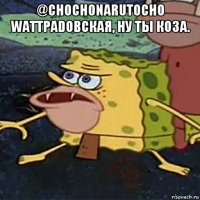 @chochonarutocho wattpadовская, ну ты коза. 
