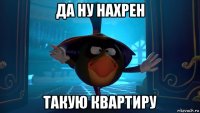 да ну нахрен такую квартиру