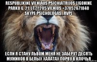 respublikine vilniaus psichiatrijos ligonine parko g. 21, lt-11205 vilnius +37052671840 skype psichologas_rvpl если я стану львом меня не заберут десять мужиков в белых халатах порву в клочья