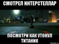 смотрел интерстеллар посмотри как утонул титаник