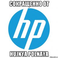 сокращенно от hujnya polnaya
