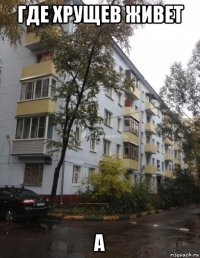 где хрущев живет а