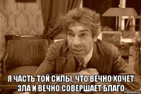  я часть той силы, что вечно хочет зла и вечно совершает благо