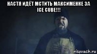 настя идёт мстить максименке за ice cube!!! 