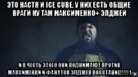 это настя и ice cube. у них есть общие враги ну там максименко+ элджей и в честь этого они поднимают против максименки и фанатов элджея восстание!!!!!1