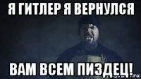 я гитлер я вернулся вам всем пиздец!