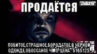 продаётся побитое,страшное,бородатое,в чёрной одежде,обоссаное чмо. цена : 516512$