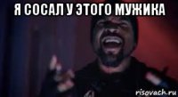 я сосал у этого мужика 