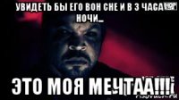увидеть бы его вон сне и в 3 часа ночи... это моя мечтаа!!!